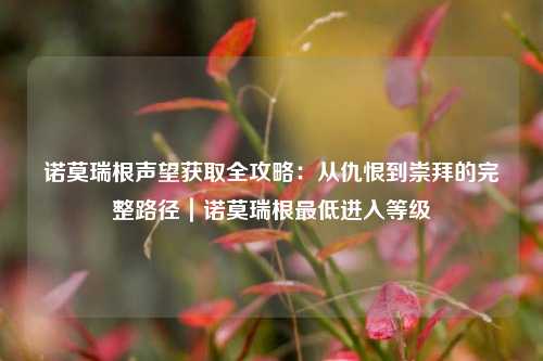 诺莫瑞根声望获取全攻略：从仇恨到崇拜的完整路径｜诺莫瑞根最低进入等级