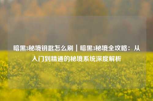 暗黑3秘境钥匙怎么刷｜暗黑3秘境全攻略：从入门到精通的秘境系统深度解析