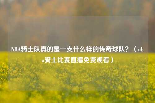 NBA骑士队真的是一支什么样的传奇球队？（nba骑士比赛直播免费观看）