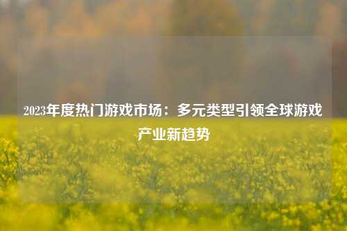 2023年度热门游戏市场：多元类型引领全球游戏产业新趋势